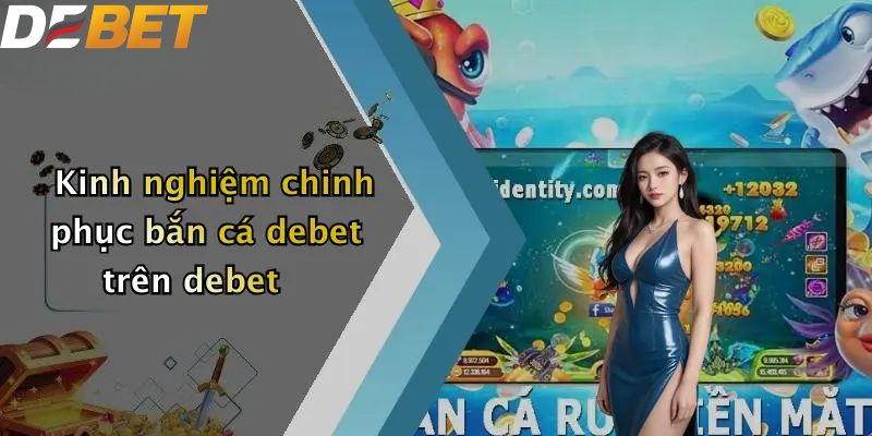 Bắn Cá DEBET: Địa Điểm Săn Thưởng Hấp Dẫn Cho Ngư Thủ 2026 3 Kinh nghiệm chinh phục bắn cá DEBET