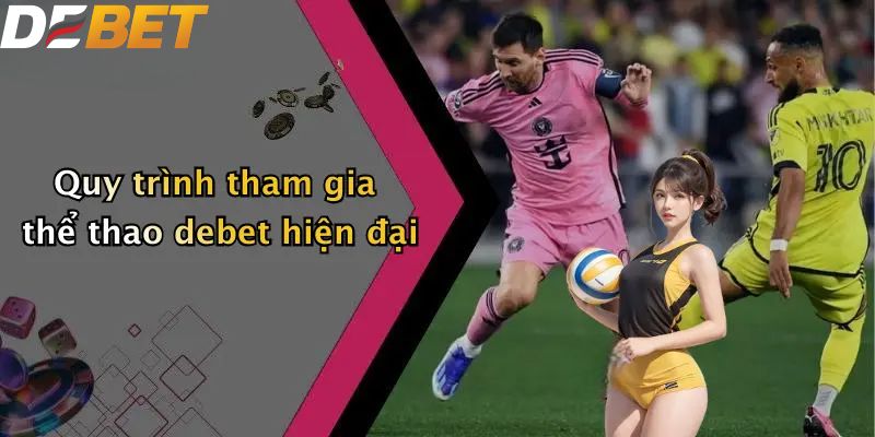 Thể Thao DEBET: Thế Giới Sport Betting Số 1 Thị Trường 3 Quy trình tham gia thể thao DEBET hiện đại