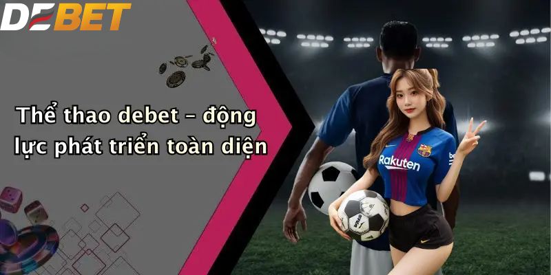 Thể Thao DEBET: Thế Giới Sport Betting Số 1 Thị Trường 4 Thể thao DEBET – động lực phát triển toàn diện