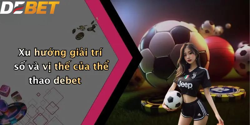 Thể Thao DEBET: Thế Giới Sport Betting Số 1 Thị Trường 1 Xu hướng giải trí số và vị thế của thể thao DEBET