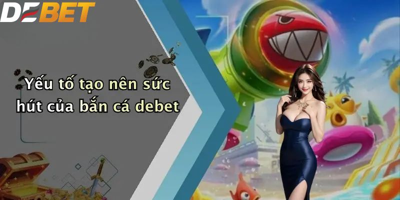 Bắn Cá DEBET: Địa Điểm Săn Thưởng Hấp Dẫn Cho Ngư Thủ 2026 1 Yếu tố tạo nên sức hút của bắn cá DEBET